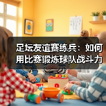 足坛友谊赛练兵:如何用比赛锻炼球队战斗力(图1) 足坛友谊赛练兵:如何用比赛锻炼球队战斗力(图1)