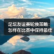 足坛友谊赛轮换策略:怎样在比赛中保持最佳状态(图3) 足坛友谊赛轮换策略:怎样在比赛中保持最佳状态(图3)