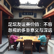 足坛友谊赛价值：不容忽视的多重意义与深远影响