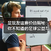 足坛友谊赛价值揭秘:你不知道的足球公益与商机(图2) 足坛友谊赛价值揭秘:你不知道的足球公益与商机(图2)