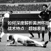 如何深度解析美洲杯技战术特点：超越表面，洞悉全局