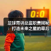 足球青训总监职责揭秘：打造未来之星的幕后推手