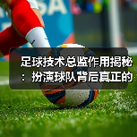 足球技术总监作用揭秘:扮演球队背后真正的指挥家(图2) 足球技术总监作用揭秘:扮演球队背后真正的指挥家(图2)