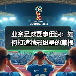 业余足球赛事组织:如何打造精彩纷呈的草根足球狂欢(图4) 业余足球赛事组织:如何打造精彩纷呈的草根足球狂欢(图4)