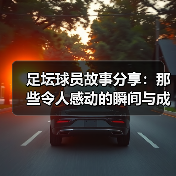 足坛球员故事分享：那些令人感动的瞬间与成长