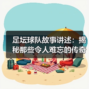 足坛球队故事讲述：揭秘那些令人难忘的传奇瞬间（图3）