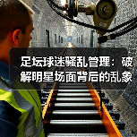 足坛球迷骚乱管理：破解明星场面背后的乱象秘密