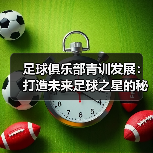 足球俱乐部青训发展:打造未来足球之星的秘密武器(图3) 足球俱乐部青训发展:打造未来足球之星的秘密武器(图3)