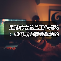 足球转会总监工作揭秘：如何成为转会战场的掌控者