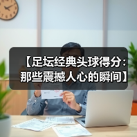 【足坛经典头球得分:那些震撼人心的瞬间】(图3) 【足坛经典头球得分:那些震撼人心的瞬间】(图3)