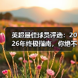 英超最佳球员评选：2026年终极指南，你绝不能错过的内幕