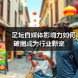 足坛自媒体影响力如何破圈成为行业新宠(图3) 足坛自媒体影响力如何破圈成为行业新宠(图3)