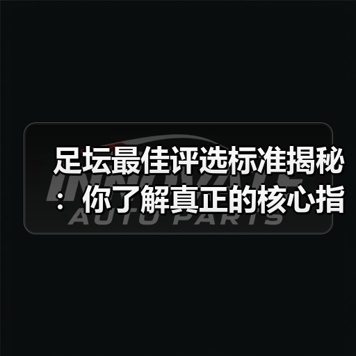 足坛最佳评选标准揭秘:你了解真正的核心指标吗?(图1) 足坛最佳评选标准揭秘:你了解真正的核心指标吗?(图1)