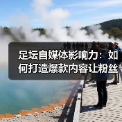 足坛自媒体影响力:如何打造爆款内容让粉丝疯狂(图1) 足坛自媒体影响力:如何打造爆款内容让粉丝疯狂(图1)