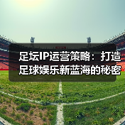 足坛IP运营策略:打造足球娱乐新蓝海的秘密武器(图1) 足坛IP运营策略:打造足球娱乐新蓝海的秘密武器(图1)