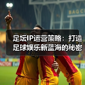 足坛IP运营策略:打造足球娱乐新蓝海的秘密武器(图4) 足坛IP运营策略:打造足球娱乐新蓝海的秘密武器(图4)