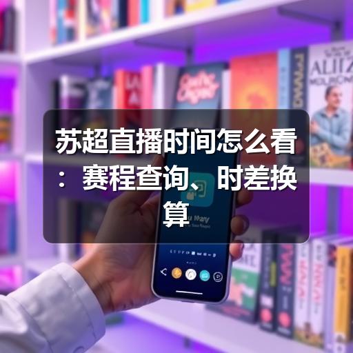 苏超直播时间怎么看:赛程查询、时差换算与观赛提醒