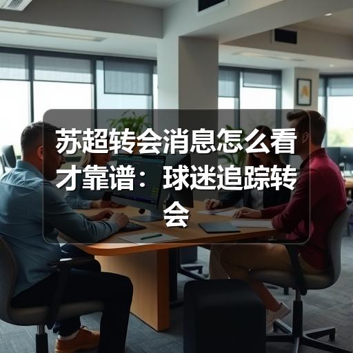 苏超转会消息怎么看才靠谱:球迷追踪转会动态的实用指南
