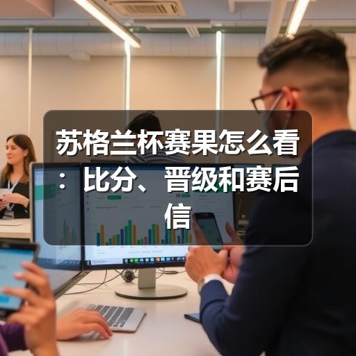 苏格兰杯赛果怎么看：比分、晋级和赛后信息核对指南