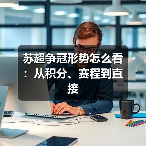 苏超争冠形势怎么看:从积分、赛程到直接对话的判断方法
