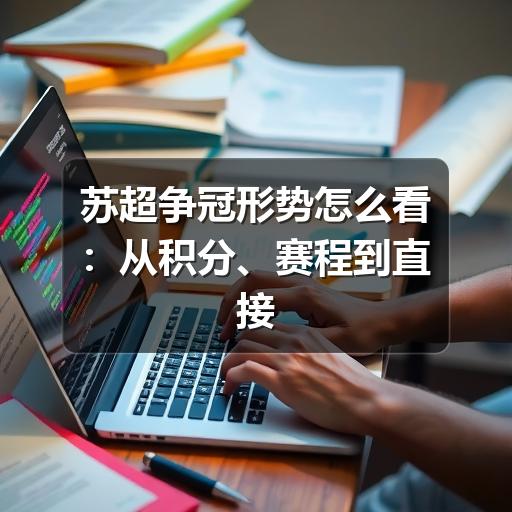 苏超争冠形势怎么看:从积分、赛程到直接对话的判断方法