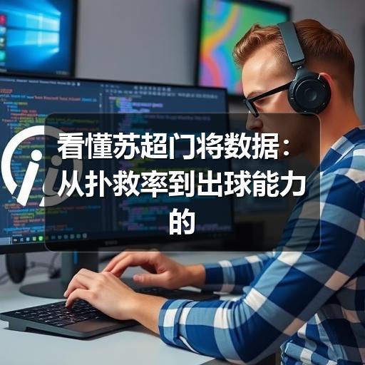 看懂苏超门将数据:从扑救率到出球能力的实用分析