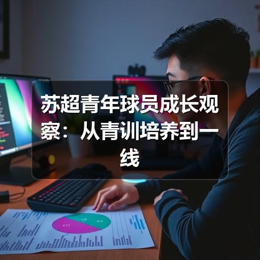 苏超青年球员成长观察:从青训培养到一线队机会