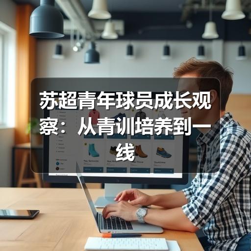 苏超青年球员成长观察:从青训培养到一线队机会