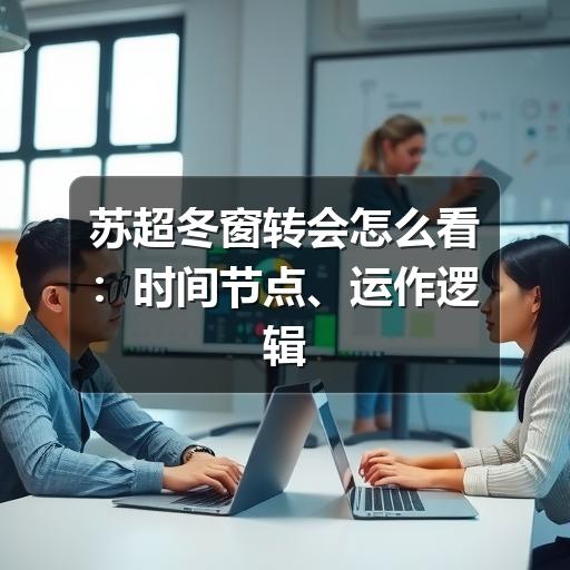 苏超冬窗转会怎么看:时间节点、运作逻辑与球迷关注重点