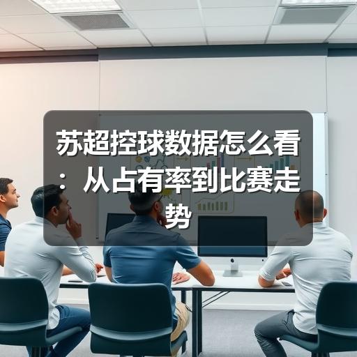 苏超控球数据怎么看:从占有率到比赛走势的实用解读