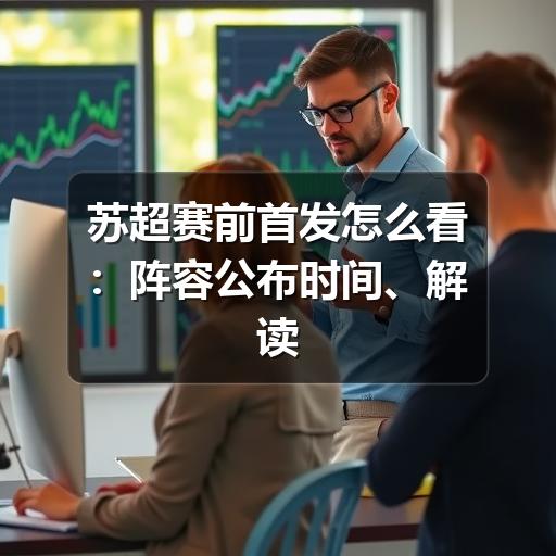 苏超赛前首发怎么看:阵容公布时间、解读重点与避坑方法