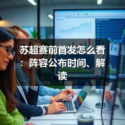 苏超赛前首发怎么看:阵容公布时间、解读重点与避坑方法