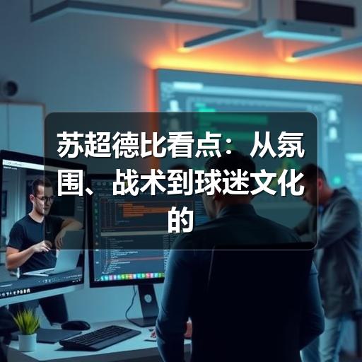 苏超德比看点：从氛围、战术到球迷文化的观赛指南