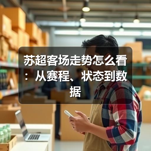 苏超客场走势怎么看:从赛程、状态到数据的实用分析