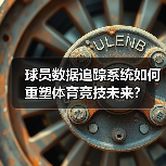 球员数据追踪系统如何重塑体育竞技未来？（图4）