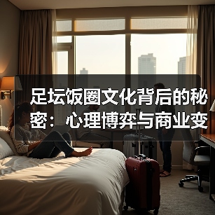 足坛饭圈文化背后的秘密:心理博弈与商业变现全解析(图4) 足坛饭圈文化背后的秘密:心理博弈与商业变现全解析(图4)