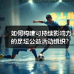 如何构建可持续影响力的足坛公益活动组织?成功秘诀全解析(图2) 如何构建可持续影响力的足坛公益活动组织?成功秘诀全解析(图2)