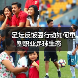 足坛反饭圈行动如何重塑职业足球生态(图1) 足坛反饭圈行动如何重塑职业足球生态(图1)