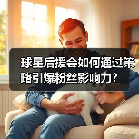 球星后援会如何通过策略引爆粉丝影响力?(图2) 球星后援会如何通过策略引爆粉丝影响力?(图2)
