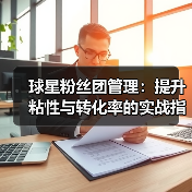 球星粉丝团管理:提升粘性与转化率的实战指南(图4) 球星粉丝团管理:提升粘性与转化率的实战指南(图4)