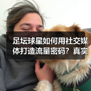 足坛球星如何用社交媒体打造流量密码?真实内容与AI策略全解析(图2) 足坛球星如何用社交媒体打造流量密码?真实内容与AI策略全解析(图2)