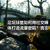 足坛球星如何用社交媒体打造流量密码?真实内容与AI策略全解析(图3) 足坛球星如何用社交媒体打造流量密码?真实内容与AI策略全解析(图3)
