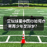 足坛球星中国行如何点亮青少年足球梦?(图3) 足坛球星中国行如何点亮青少年足球梦?(图3)