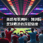英超与亚洲杯:跨洲际足球奇迹的深层链接(图3) 英超与亚洲杯:跨洲际足球奇迹的深层链接(图3)