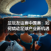 足坛友谊赛中国赛:如何撬动足球产业新机遇?(图2) 足坛友谊赛中国赛:如何撬动足球产业新机遇?(图2)