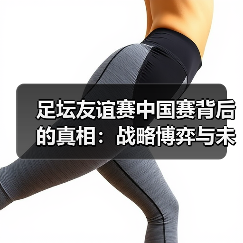 足坛友谊赛中国赛背后的真相:战略博弈与未来趋势(图1) 足坛友谊赛中国赛背后的真相:战略博弈与未来趋势(图1)