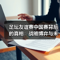 足坛友谊赛中国赛背后的真相:战略博弈与未来趋势(图3) 足坛友谊赛中国赛背后的真相:战略博弈与未来趋势(图3)