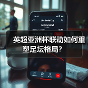 英超亚洲杯联动如何重塑足坛格局?(图1) 英超亚洲杯联动如何重塑足坛格局?(图1)