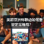 英超亚洲杯联动如何重塑足坛格局?(图3) 英超亚洲杯联动如何重塑足坛格局?(图3)
