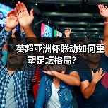 英超亚洲杯联动如何重塑足坛格局?(图4) 英超亚洲杯联动如何重塑足坛格局?(图4)